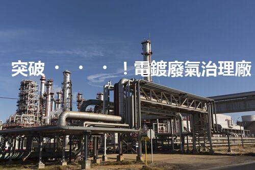 突破！電鍍廢氣治理廠家顛覆傳統(tǒng)，創(chuàng)新技術(shù)驚艷亮相！